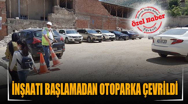 İNŞAATI BAŞLAMADAN OTOPARKA ÇEVRİLDİ