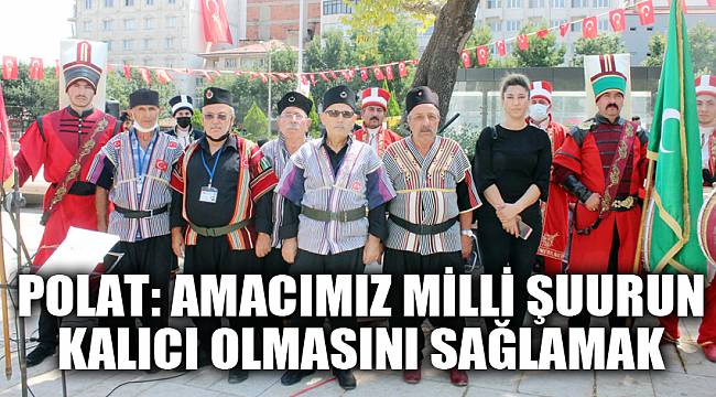POLAT: AMACIMIZ MİLLİ ŞUURUN KALICI OLMASINI SAĞLAMAK