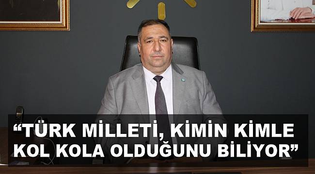 “TÜRK MİLLETİ, KİMİN KİMLE KOL KOLA OLDUĞUNU BİLİYOR”