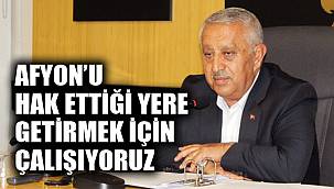 AFYON’U HAK ETTİĞİ YERE GETİRMEK İÇİN ÇALIŞIYORUZ