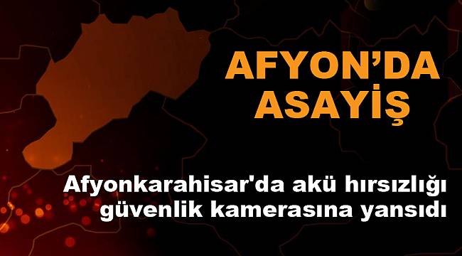 Afyonkarahisar'da akü hırsızlığı güvenlik kamerasına yansıdı