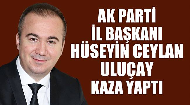 AK Parti İl Başkanı Hüseyin Ceylan Uluçay kaza yaptı