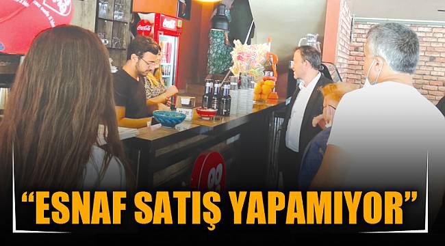 “ESNAF SATIŞ YAPAMIYOR”