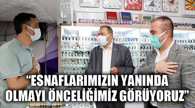 “ESNAFLARIMIZIN YANINDA OLMAYI ÖNCELİĞİMİZ GÖRÜYORUZ”