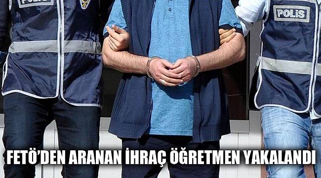 FETÖ’den aranan ihraç öğretmen yakalandı