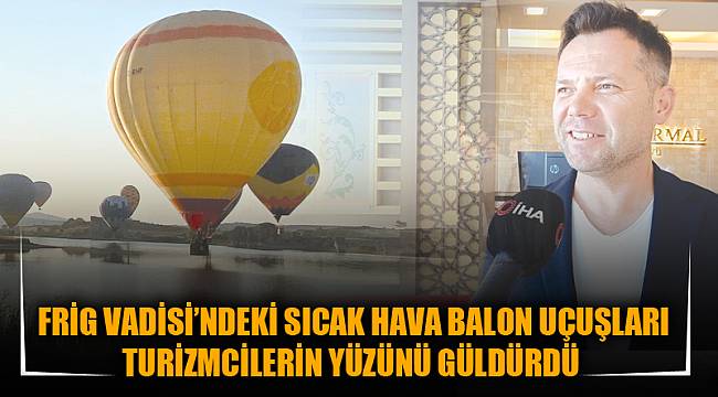 FRİG VADİSİ’NDEKİ SICAK HAVA BALON UÇUŞLARI TURİZMCİLERİN YÜZÜNÜ GÜLDÜRDÜ