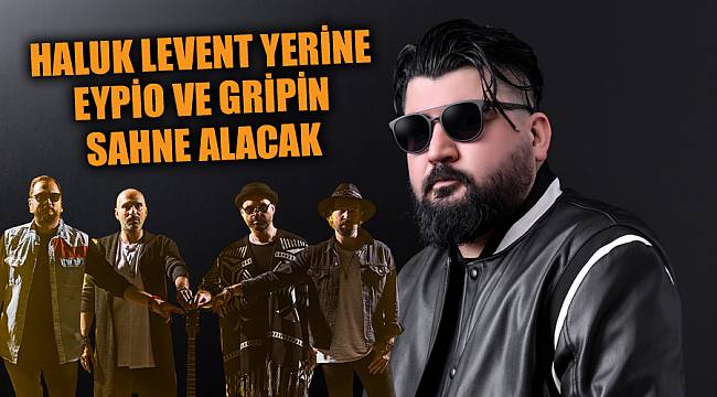 HALUK LEVENT YERİNE EYPİO VE GRİPİN SAHNE ALACAK