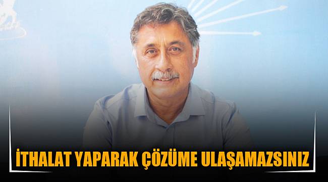 İTHALAT YAPARAK ÇÖZÜME ULAŞAMAZSINIZ