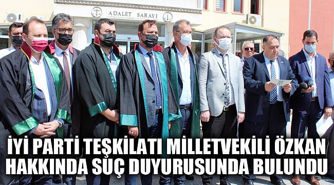 İYİ Parti Teşkilatı Milletvekili Özkan hakkında suç duyurusunda bulundu