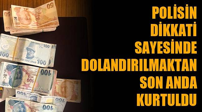 POLİSİN DİKKATİ SAYESİNDE DOLANDIRILMAKTAN KURTULDU