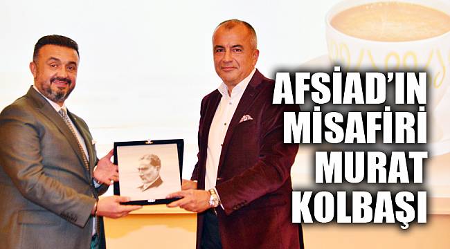 AFSİAD’ın MİSAFİRİ MURAT KOLBAŞI