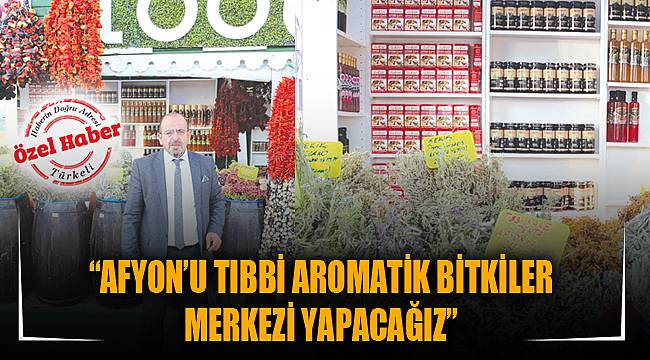 “AFYON’U TIBBİ AROMATİK BİTKİLER MERKEZİ YAPACAĞIZ”
