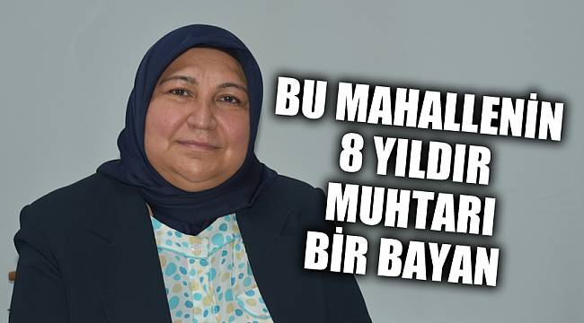 BU MAHALLENİN 8 YIL MUHTARI BİR BAYAN