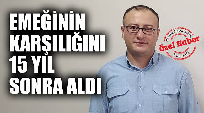 EMEĞİNİN KARŞILIĞINI 15 YIL SONRA ALDI