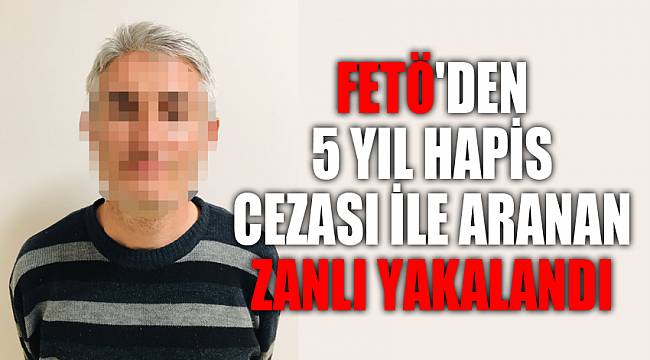 FETÖ'den 5 yıl hapis cezası ile aranan zanlı yakalandı