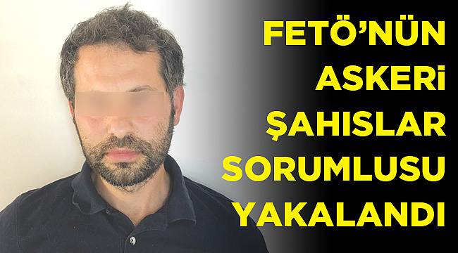 FETÖ’NÜN ASKERİ ŞAHISLAR SORUMLUSU YAKALANDI