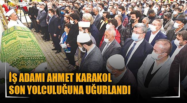 İŞ ADAMI AHMET KARAKOL SON YOLCULUĞUNA UĞURLANDI