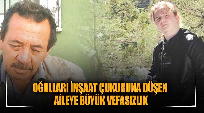 OĞULLARI İNŞAAT ÇUKURUNA DÜŞEN AİLEYE BÜYÜK VEFASIZLIK