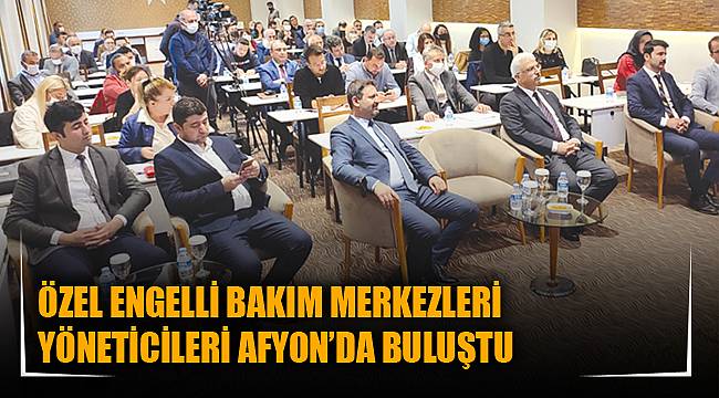 ÖZEL ENGELLİ BAKIM MERKEZLERİ YÖNETİCİLERİ AFYON’DA BULUŞTU