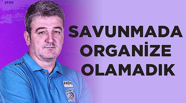 SAVUNMADA ORGANİZE OLAMADIK