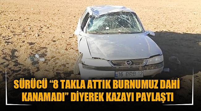 SÜRÜCÜ “8 TAKLA ATTIK BURNUMUZ DAHİ KANAMADI” DİYEREK KAZAYI PAYLAŞTI