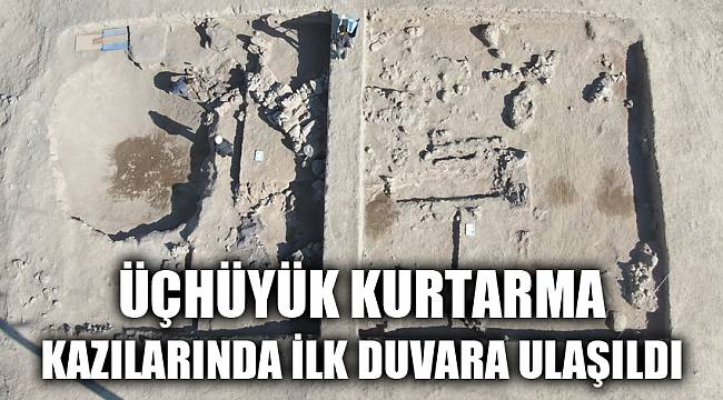 ÜÇHÜYÜK KURTARMA KAZILARINDA İLK DUVARA ULAŞILDI