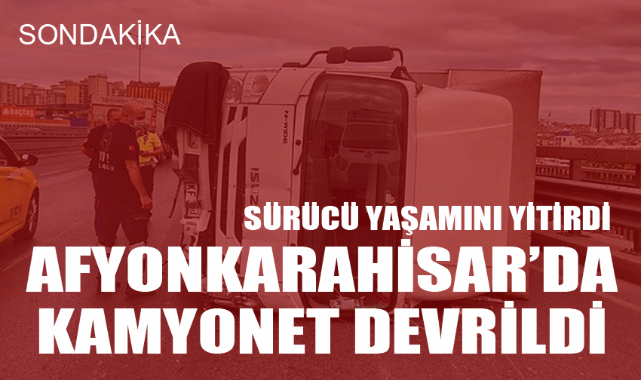 Afyonkarahisar'da devrilen kamyonetin sürücüsü yaşamını yitirdi