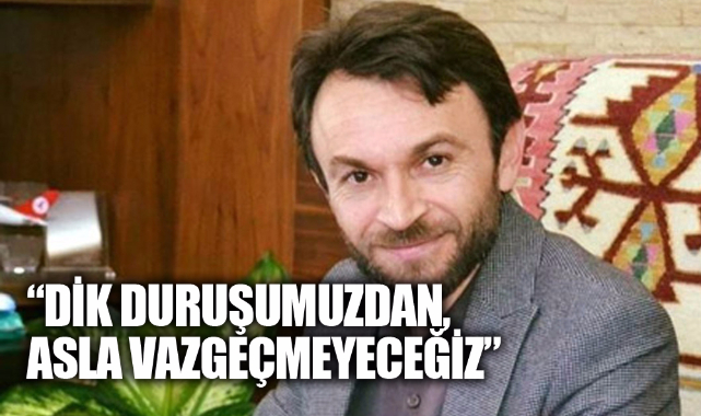 “DİK DURUŞUMUZDAN, ASLA VAZGEÇMEYECEĞİZ”