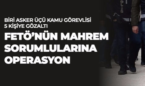 FETÖ'NÜN MAHREM SORUMLULARINA OPERASYON