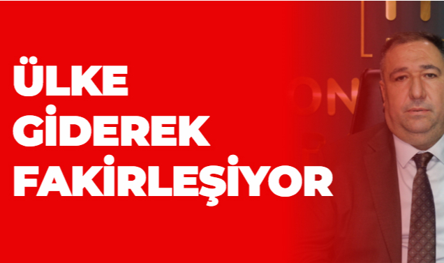 ÜLKE GİDEREK FAKİRLEŞİYOR