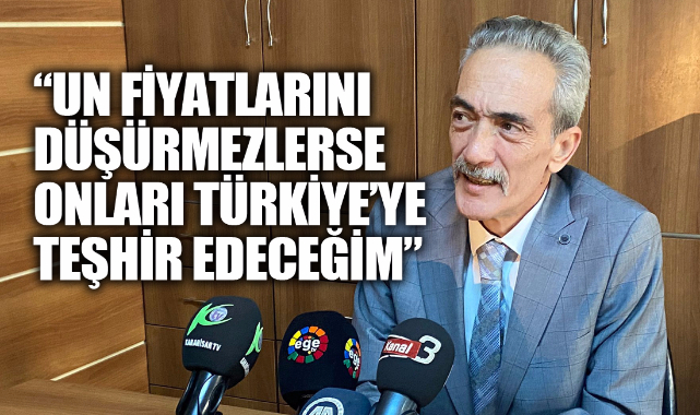 “UN FİYATLARINI DÜŞÜRMEZLERSE ONLARI TÜRKİYE’YE TEŞHİR EDECEĞİM”