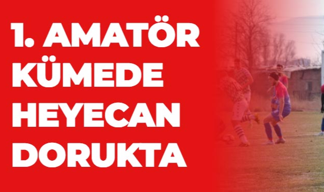 1. AMATÖR KÜMEDE HEYECAN DORUKTA