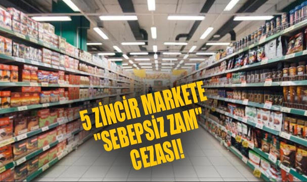 5 ZİNCİR MARKETE "SEBEPSİZ ZAM" CEZASI!