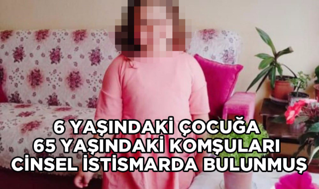 6 YAŞINDAKİ ÇOCUĞA 65 YAŞINDAKİ KOMŞULARI CİNSEL İSTİSMARDA BULUNMUŞ
