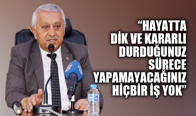 “HAYATTA DİK VE KARARLI DURDUĞUNUZ SÜRECE BAŞARAMAYACAĞINIZ HİÇBİR İŞ YOK”