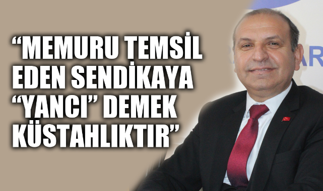 “MEMURU TEMSİL EDEN SENDİKAYA “YANCI” DEMEK KÜSTAHLIKTIR”