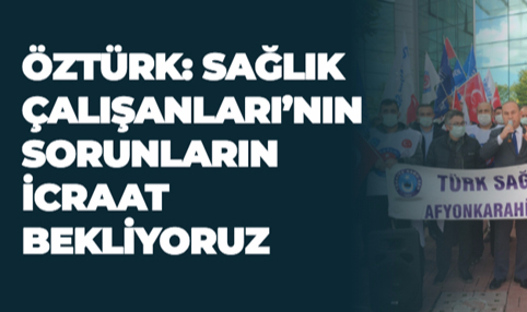ÖZTÜRK: SAĞLIK ÇALIŞANLARI’NIN SORUNLARINA İCRAAT BEKLİYORUZ