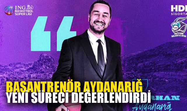 BAŞANTRENÖR AYDANARIĞ YENİ SÜRECİ DEĞERLENDİRDİ