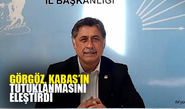 GÖRGÖZ, KABAŞ’IN TUTUKLANMASINI ELEŞTİRDİ