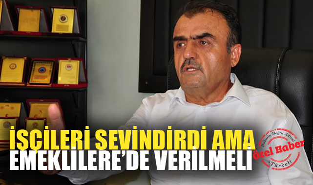 “İŞÇİLERİ SEVİNDİRDİ AMA EMEKLİLERE’DE VERİLMELİ”