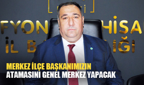 “Merkez ilçe başkanımızın atamasını genel merkez yapacak”