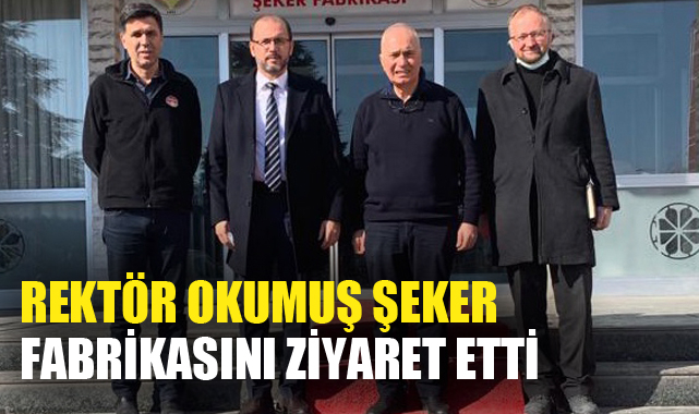 REKTÖR OKUMUŞ ŞEKER FABRİKASINI ZİYARET ETTİ