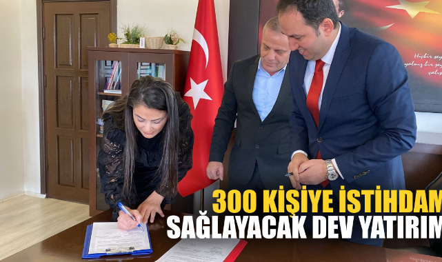 300 KİŞİYE İSTİHDAM SAĞLAYACAK DEV YATIRIM