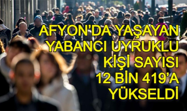 AFYON’DA YAŞAYAN YABANCI UYRUKLU KİŞİ SAYISI 12 BİN 419’A YÜKSELDİ