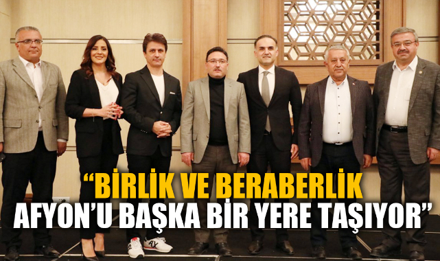 “BİRLİK VE BERABERLİK AFYONKARAHİSAR’I BAŞKA BİR YERE TAŞIYOR”