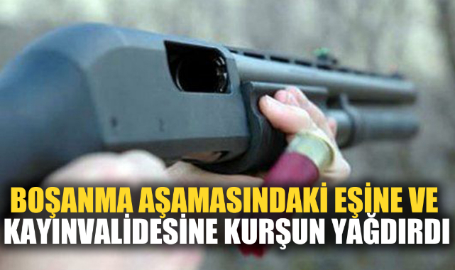 BOŞANMA AŞAMASINDAKİ EŞİNE VE KAYINVALİDESİNE KURŞUN YAĞDIRDI
