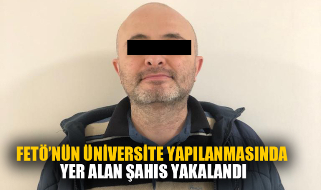 FETÖ'NÜN ÜNİVERSİTE YAPILANMASINDA YER ALAN ŞAHIS YAKALANDI
