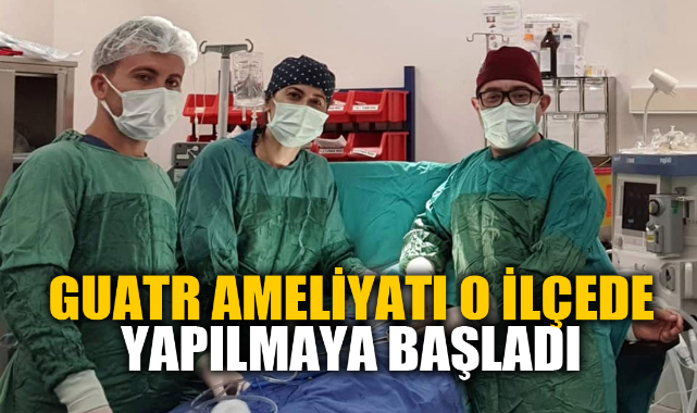 GUATR AMELİYATI O İLÇEDE YAPILMAYA BAŞLADI