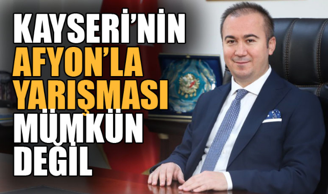 KAYSERİ’NİN AFYON’LA YARIŞMASI MÜMKÜN DEĞİL