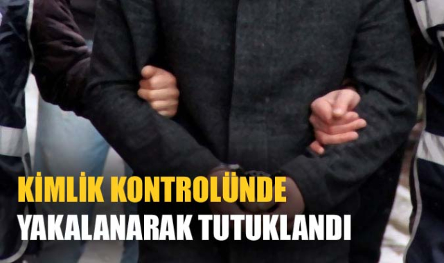 KİMLİK KONTROLÜNDE YAKALANARAK TUTUKLANDI